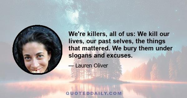 We're killers, all of us: We kill our lives, our past selves, the things that mattered. We bury them under slogans and excuses.