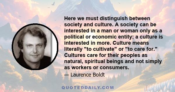 Here we must distinguish between society and culture. A society can be interested in a man or woman only as a political or economic entity; a culture is interested in more. Culture means literally to cultivate or to