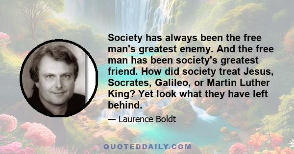 Society has always been the free man's greatest enemy. And the free man has been society's greatest friend. How did society treat Jesus, Socrates, Galileo, or Martin Luther King? Yet look what they have left behind.