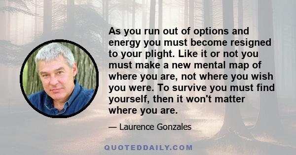 As you run out of options and energy you must become resigned to your plight. Like it or not you must make a new mental map of where you are, not where you wish you were. To survive you must find yourself, then it won't