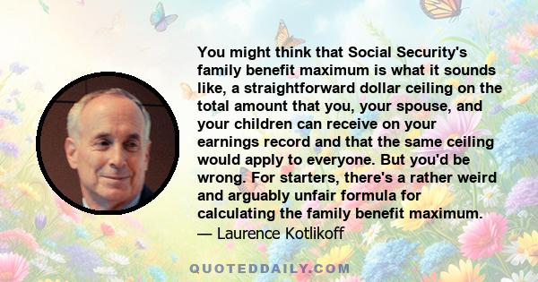 You might think that Social Security's family benefit maximum is what it sounds like, a straightforward dollar ceiling on the total amount that you, your spouse, and your children can receive on your earnings record and