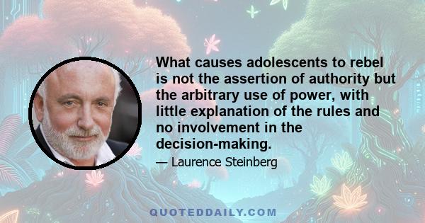 What causes adolescents to rebel is not the assertion of authority but the arbitrary use of power, with little explanation of therules and no involvement in decision-making. . . . Involving the adolescent in decisions