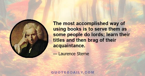 The most accomplished way of using books is to serve them as some people do lords; learn their titles and then brag of their acquaintance.