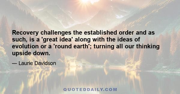 Recovery challenges the established order and as such, is a 'great idea' along with the ideas of evolution or a 'round earth'; turning all our thinking upside down.