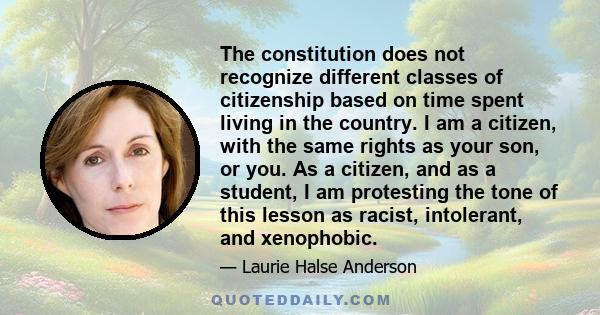 The constitution does not recognize different classes of citizenship based on time spent living in the country. I am a citizen, with the same rights as your son, or you. As a citizen, and as a student, I am protesting