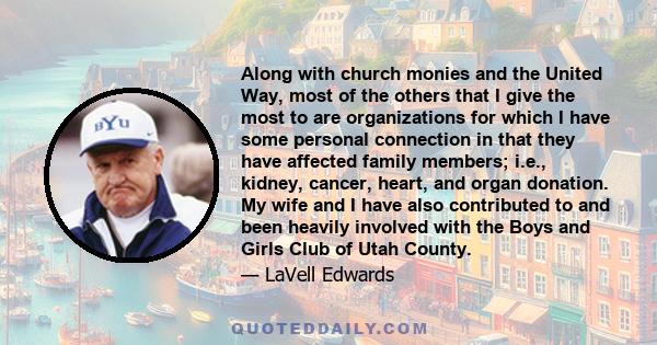 Along with church monies and the United Way, most of the others that I give the most to are organizations for which I have some personal connection in that they have affected family members; i.e., kidney, cancer, heart,