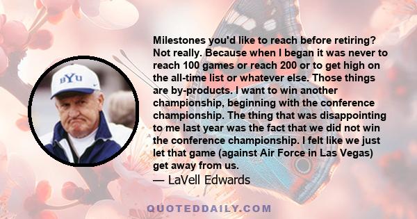 Milestones you'd like to reach before retiring? Not really. Because when I began it was never to reach 100 games or reach 200 or to get high on the all-time list or whatever else. Those things are by-products. I want to