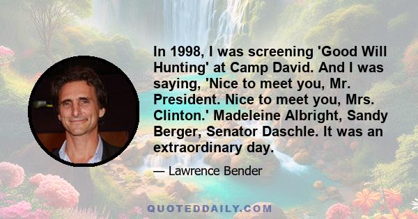 In 1998, I was screening 'Good Will Hunting' at Camp David. And I was saying, 'Nice to meet you, Mr. President. Nice to meet you, Mrs. Clinton.' Madeleine Albright, Sandy Berger, Senator Daschle. It was an extraordinary