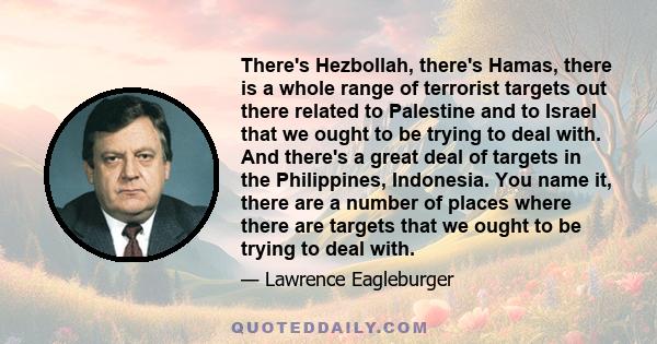 There's Hezbollah, there's Hamas, there is a whole range of terrorist targets out there related to Palestine and to Israel that we ought to be trying to deal with. And there's a great deal of targets in the Philippines,