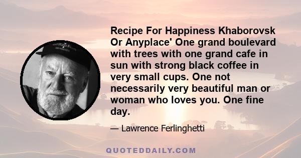 Recipe For Happiness Khaborovsk Or Anyplace' One grand boulevard with trees with one grand cafe in sun with strong black coffee in very small cups. One not necessarily very beautiful man or woman who loves you. One fine