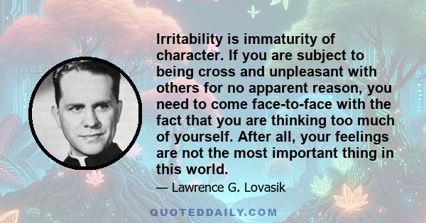 Irritability is immaturity of character. If you are subject to being cross and unpleasant with others for no apparent reason, you need to come face-to-face with the fact that you are thinking too much of yourself. After
