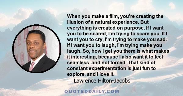 When you make a film, you're creating the illusion of a natural experience. But everything is created on purpose. If I want you to be scared, I'm trying to scare you. If I want you to cry, I'm trying to make you sad. If
