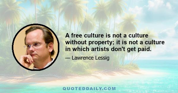A free culture is not a culture without property; it is not a culture in which artists don't get paid. A culture without property, or in which creators can't get paid, is anarchy, not freedom. Anarchy is not what I