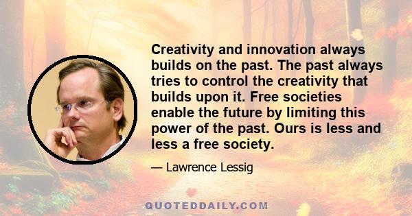 Creativity and innovation always builds on the past. The past always tries to control the creativity that builds upon it. Free societies enable the future by limiting this power of the past. Ours is less and less a free