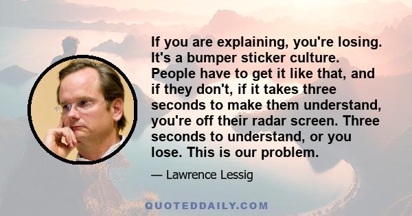 If you are explaining, you're losing. It's a bumper sticker culture. People have to get it like that, and if they don't, if it takes three seconds to make them understand, you're off their radar screen. Three seconds to