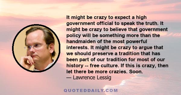 It might be crazy to expect a high government official to speak the truth. It might be crazy to believe that government policy will be something more than the handmaiden of the most powerful interests. It might be crazy