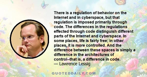 There is a regulation of behavior on the Internet and in cyberspace, but that regulation is imposed primarily through code. The differences in the regulations effected through code distinguish different parts of the