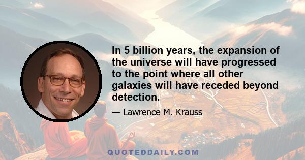 In 5 billion years, the expansion of the universe will have progressed to the point where all other galaxies will have receded beyond detection.
