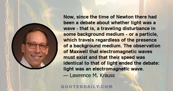 Now, since the time of Newton there had been a debate about whether light was a wave - that is, a traveling disturbance in some background medium - or a particle, which travels regardless of the presence of a background