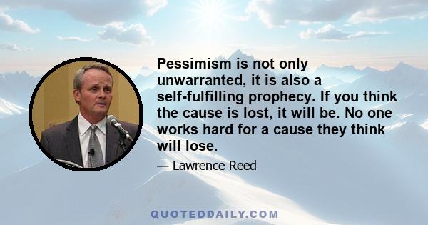 Pessimism is not only unwarranted, it is also a self-fulfilling prophecy. If you think the cause is lost, it will be. No one works hard for a cause they think will lose.