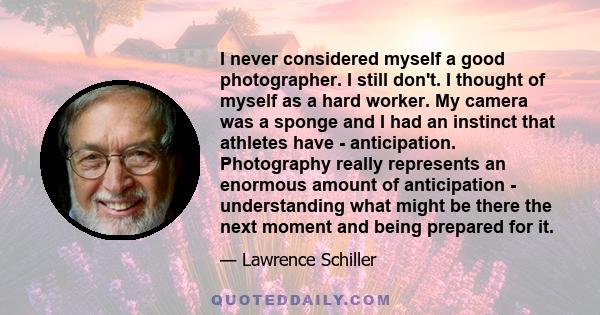 I never considered myself a good photographer. I still don't. I thought of myself as a hard worker. My camera was a sponge and I had an instinct that athletes have - anticipation. Photography really represents an