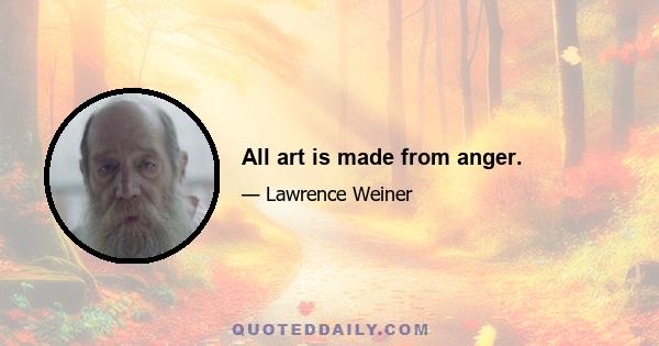 All art is made from anger.