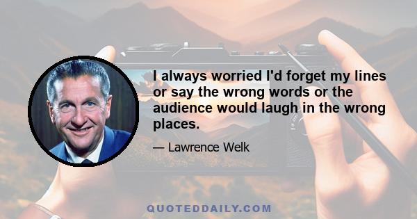 I always worried I'd forget my lines or say the wrong words or the audience would laugh in the wrong places.