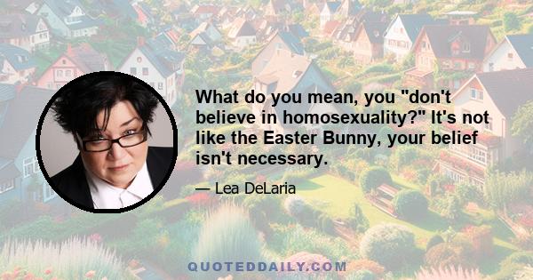 What do you mean, you don't believe in homosexuality? It's not like the Easter Bunny, your belief isn't necessary.