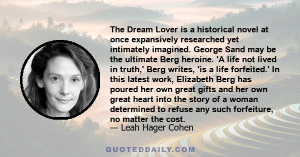 The Dream Lover is a historical novel at once expansively researched yet intimately imagined. George Sand may be the ultimate Berg heroine. 'A life not lived in truth,' Berg writes, 'is a life forfeited.' In this latest