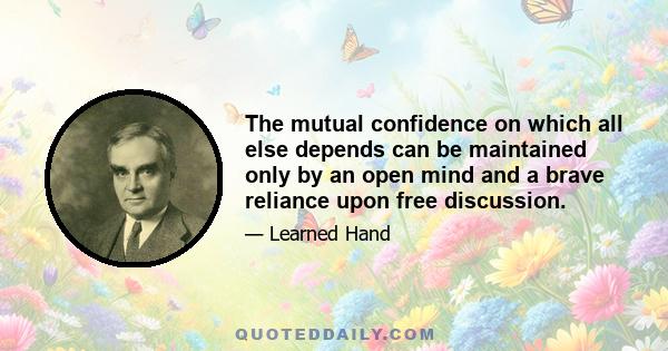 The mutual confidence on which all else depends can be maintained only by an open mind and a brave reliance upon free discussion.