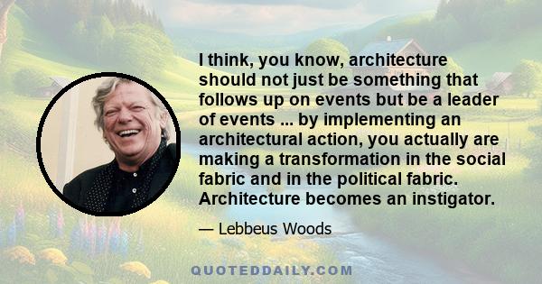 I think, you know, architecture should not just be something that follows up on events but be a leader of events ... by implementing an architectural action, you actually are making a transformation in the social fabric