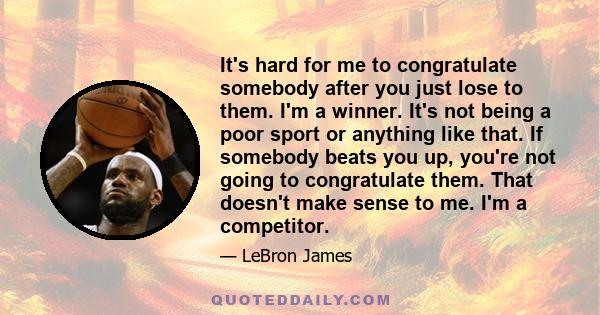 It's hard for me to congratulate somebody after you just lose to them. I'm a winner. It's not being a poor sport or anything like that. If somebody beats you up, you're not going to congratulate them. That doesn't make