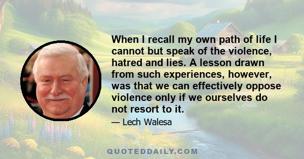 When I recall my own path of life I cannot but speak of the violence, hatred and lies. A lesson drawn from such experiences, however, was that we can effectively oppose violence only if we ourselves do not resort to it.