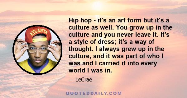 Hip hop - it's an art form but it's a culture as well. You grow up in the culture and you never leave it. It's a style of dress; it's a way of thought. I always grew up in the culture, and it was part of who I was and I