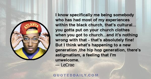 I know specifically me being somebody who has had most of my experiences within the black church, that's cultural... you gotta put on your church clothes when you got to church...and it's nothing wrong with that -