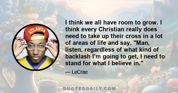 I think we all have room to grow. I think every Christian really does need to take up their cross in a lot of areas of life and say, Man, listen, regardless of what kind of backlash I'm going to get, I need to stand for