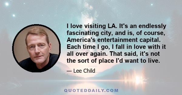 I love visiting LA. It's an endlessly fascinating city, and is, of course, America's entertainment capital. Each time I go, I fall in love with it all over again. That said, it's not the sort of place I'd want to live.