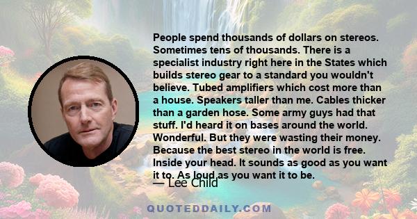 People spend thousands of dollars on stereos. Sometimes tens of thousands. There is a specialist industry right here in the States which builds stereo gear to a standard you wouldn't believe. Tubed amplifiers which cost
