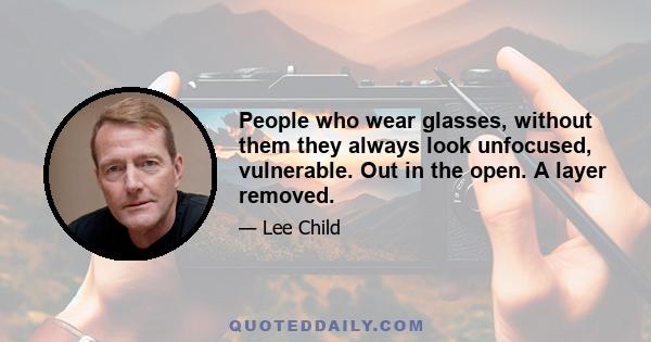People who wear glasses, without them they always look unfocused, vulnerable. Out in the open. A layer removed.
