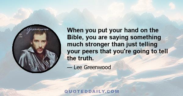 When you put your hand on the Bible, you are saying something much stronger than just telling your peers that you're going to tell the truth.