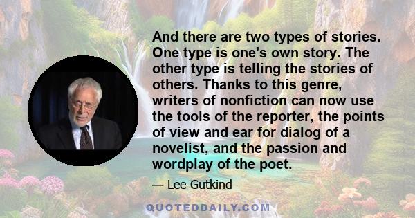And there are two types of stories. One type is one's own story. The other type is telling the stories of others. Thanks to this genre, writers of nonfiction can now use the tools of the reporter, the points of view and
