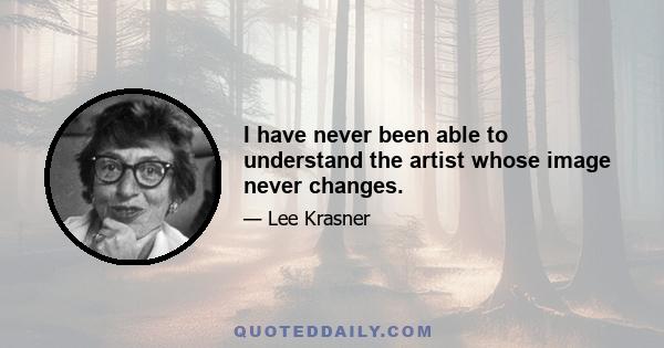 I have never been able to understand the artist whose image never changes.