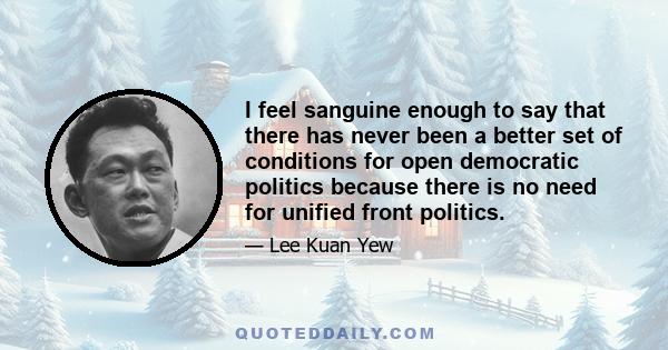 I feel sanguine enough to say that there has never been a better set of conditions for open democratic politics because there is no need for unified front politics.