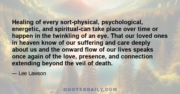 Healing of every sort-physical, psychological, energetic, and spiritual-can take place over time or happen in the twinkling of an eye. That our loved ones in heaven know of our suffering and care deeply about us and the