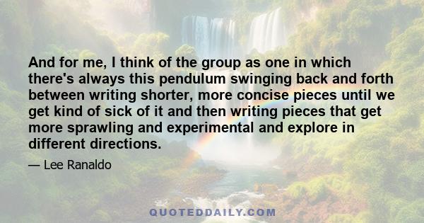 And for me, I think of the group as one in which there's always this pendulum swinging back and forth between writing shorter, more concise pieces until we get kind of sick of it and then writing pieces that get more