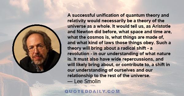 A successful unification of quantum theory and relativity would necessarily be a theory of the universe as a whole. It would tell us, as Aristotle and Newton did before, what space and time are, what the cosmos is, what