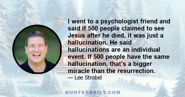 I went to a psychologist friend and said if 500 people claimed to see Jesus after he died, it was just a hallucination. He said hallucinations are an individual event. If 500 people have the same hallucination, that's a
