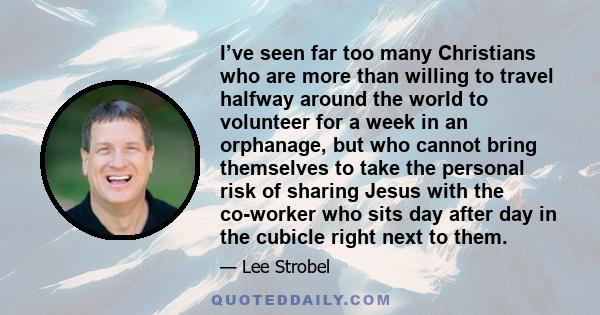 I’ve seen far too many Christians who are more than willing to travel halfway around the world to volunteer for a week in an orphanage, but who cannot bring themselves to take the personal risk of sharing Jesus with the