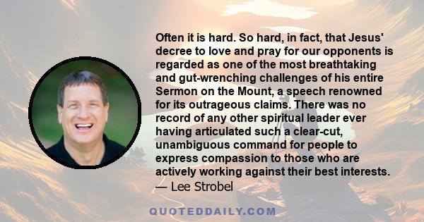 Often it is hard. So hard, in fact, that Jesus' decree to love and pray for our opponents is regarded as one of the most breathtaking and gut-wrenching challenges of his entire Sermon on the Mount, a speech renowned for