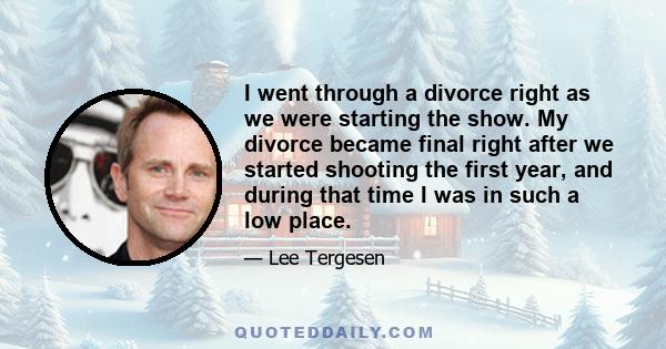 I went through a divorce right as we were starting the show. My divorce became final right after we started shooting the first year, and during that time I was in such a low place.